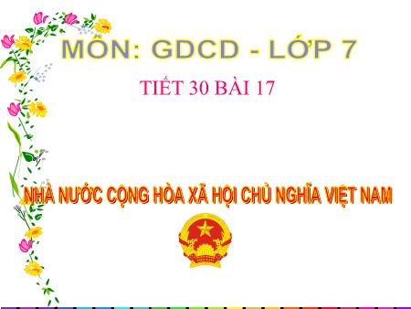 Bài giảng Giáo dục công dân Lớp 7 - Tiết 30, Bài 17: Nhà nước cộng hòa xã hội chủ nghĩa Việt Nam